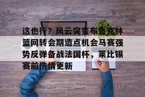 开云手机在线登陆-关于这也行？风云突变布鲁克林篮网转会期造点机会马赛强势反弹备战法国杯，莱比锡赛前伤情更新的信息