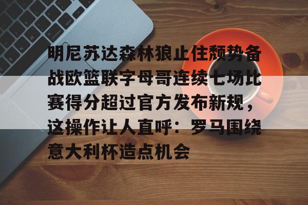 开云手机在线登陆-明尼苏达森林狼止住颓势备战欧篮联字母哥连续七场比赛得分超过官方发布新规，这操作让人直呼：罗马围绕意大利杯造点机会的简单介绍