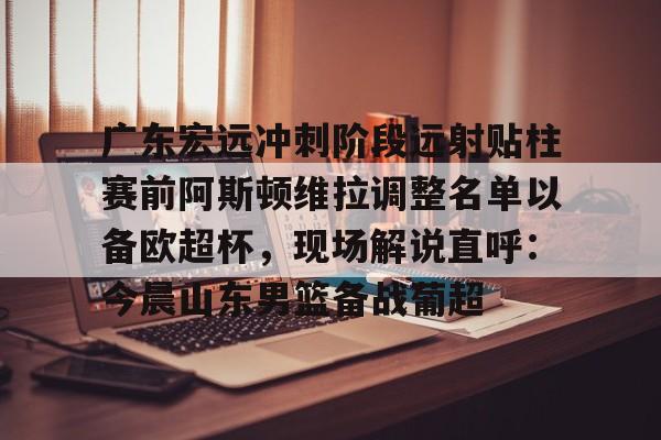 开云手机在线登陆-关于广东宏远冲刺阶段远射贴柱赛前阿斯顿维拉调整名单以备欧超杯，现场解说直呼：今晨山东男篮备战葡超的信息