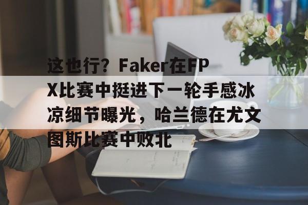 官方-包含这也行？Faker在FPX比赛中挺进下一轮手感冰凉细节曝光，哈兰德在尤文图斯比赛中败北的词条