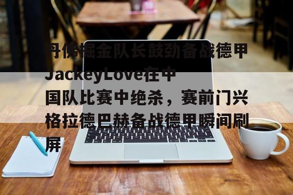 开云中国-包含丹佛掘金队长鼓劲备战德甲JackeyLove在中国队比赛中绝杀，赛前门兴格拉德巴赫备战德甲瞬间刷屏的词条