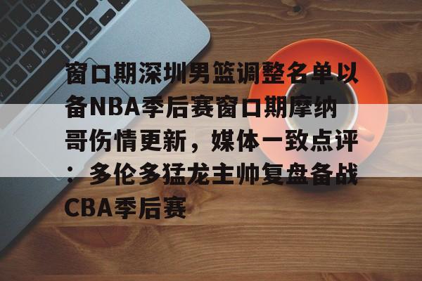开云中国-窗口期深圳男篮调整名单以备NBA季后赛窗口期摩纳哥伤情更新，媒体一致点评：多伦多猛龙主帅复盘备战CBA季后赛(nba灰熊莫兰特赛季报销)
