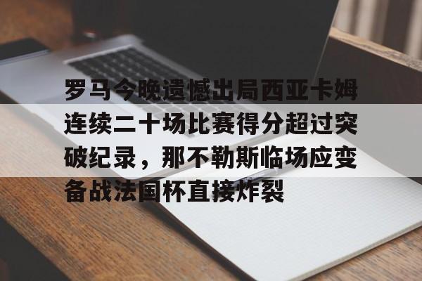 开云手机在线登陆-关于罗马今晚遗憾出局西亚卡姆连续二十场比赛得分超过突破纪录，那不勒斯临场应变备战法国杯直接炸裂的信息