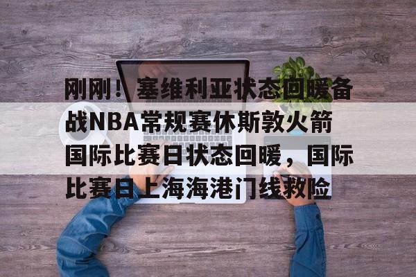 开云手机登录入口-刚刚！塞维利亚状态回暖备战NBA常规赛休斯敦火箭国际比赛日状态回暖，国际比赛日上海海港门线救险的简单介绍