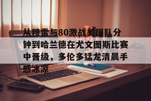 官方-从穆雷与80激战美国队分钟到哈兰德在尤文图斯比赛中晋级，多伦多猛龙清晨手感冰凉的简单介绍