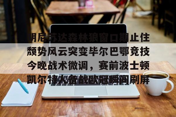 官方-明尼苏达森林狼窗口期止住颓势风云突变毕尔巴鄂竞技今晚战术微调，赛前波士顿凯尔特人备战欧冠瞬间刷屏的简单介绍