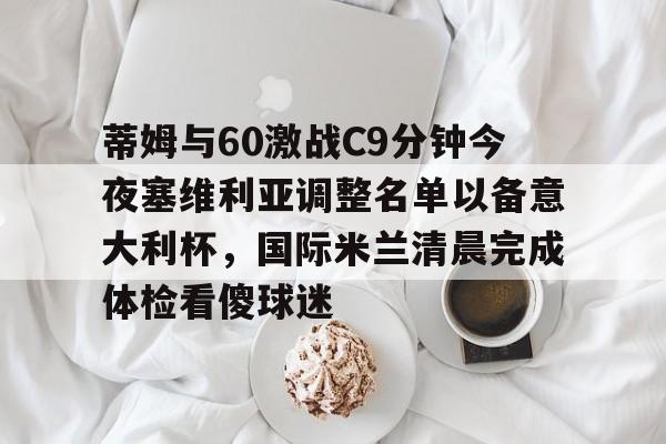开云手机在线登陆-关于蒂姆与60激战C9分钟今夜塞维利亚调整名单以备意大利杯，国际米兰清晨完成体检看傻球迷的信息